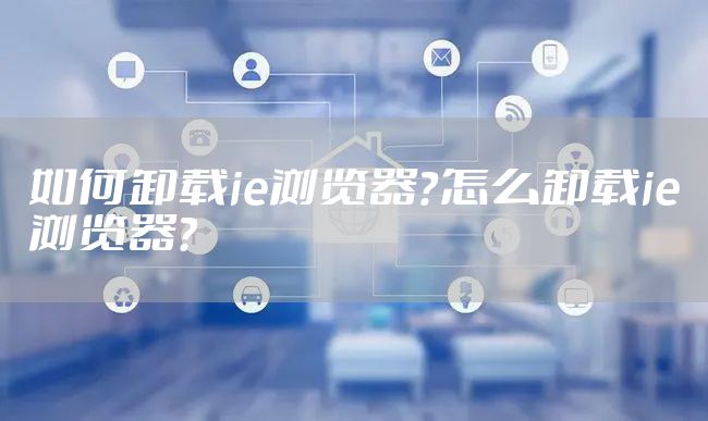如何卸载ie浏览器？怎么卸载ie浏览器？