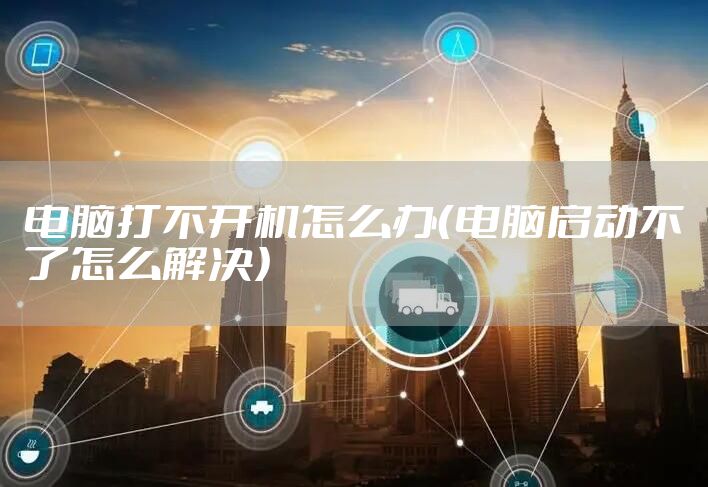 电脑打不开机怎么办（电脑启动不了怎么解决）