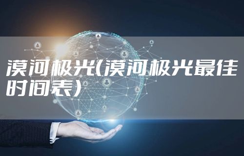 漠河极光（漠河极光最佳时间表）