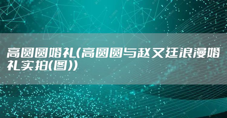 高圆圆婚礼（高圆圆与赵又廷浪漫婚礼实拍（图））