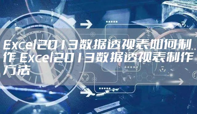Excel2013数据透视表如何制作 Excel2013数据透视表制作方法