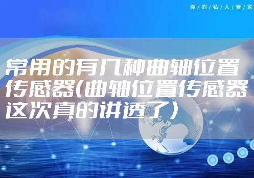 常用的有几种曲轴位置传感器（曲轴位置传感器这次真的讲透了）