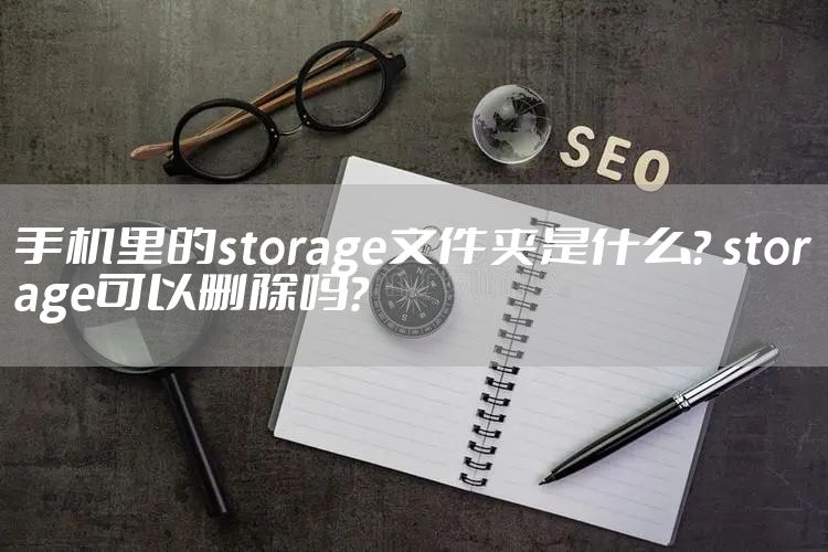 手机里的storage文件夹是什么？ storage可以删除吗？