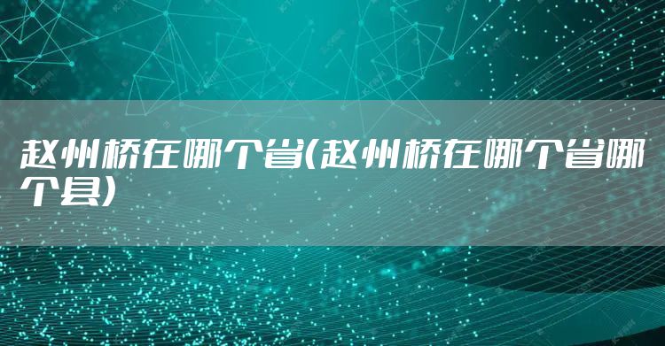 赵州桥在哪个省（赵州桥在哪个省哪个县）
