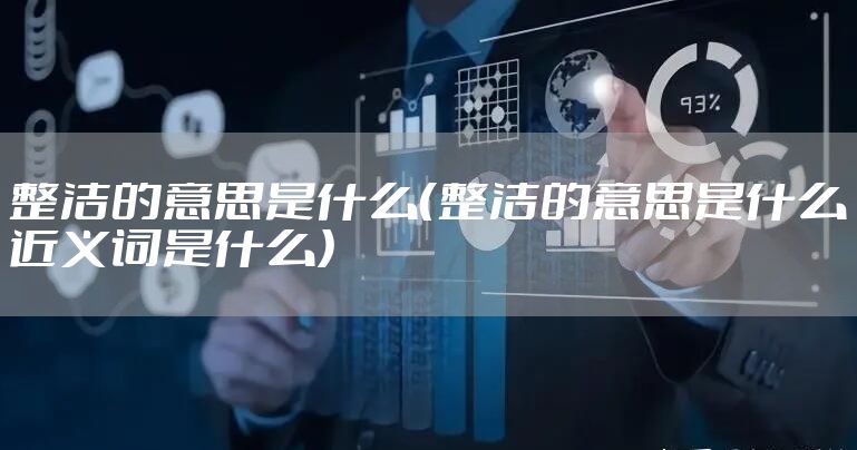 整洁的意思是什么（整洁的意思是什么近义词是什么）