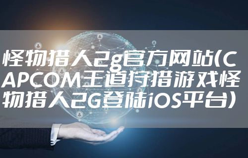 怪物猎人2g官方网站（CAPCOM王道狩猎游戏怪物猎人2G登陆iOS平台）