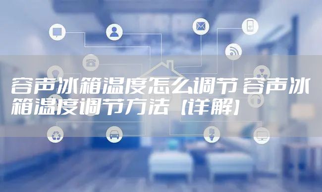 容声冰箱温度怎么调节 容声冰箱温度调节方法【详解】