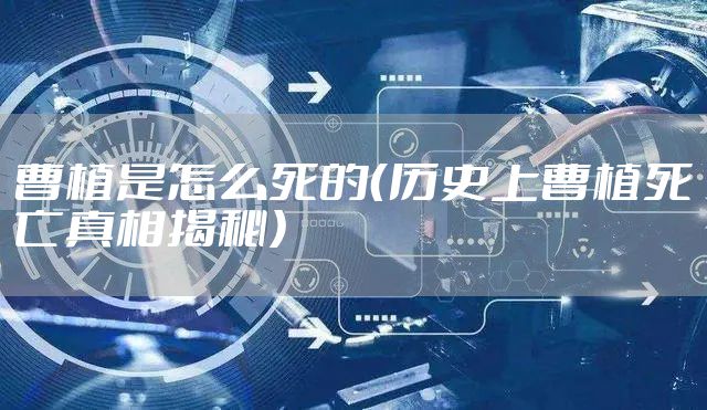 曹植是怎么死的（历史上曹植死亡真相揭秘）