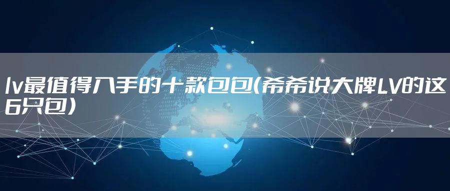 lv最值得入手的十款包包（希希说大牌LV的这6只包）