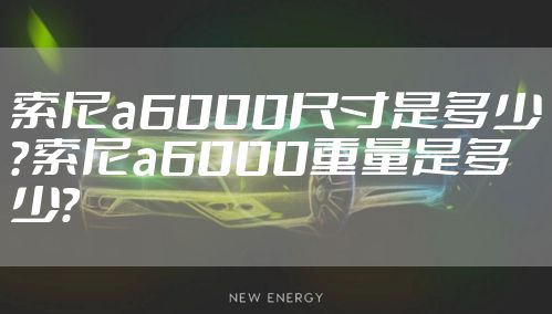 索尼a6000尺寸是多少？索尼a6000重量是多少？