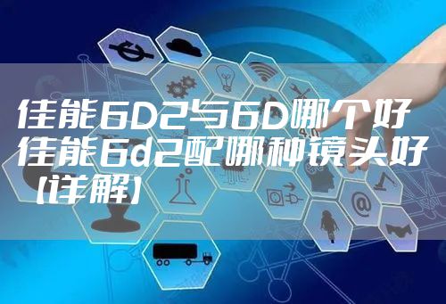 佳能6D2与6D哪个好 佳能6d2配哪种镜头好【详解】