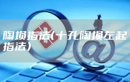 陶埙指法（十孔陶埙左起指法）