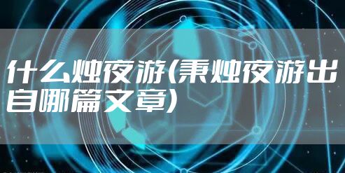 什么烛夜游(秉烛夜游出自哪篇文章)