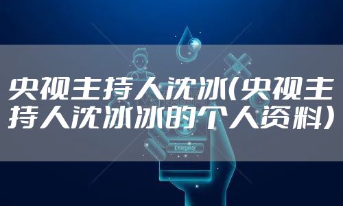 央视主持人沈冰（央视主持人沈冰冰的个人资料）