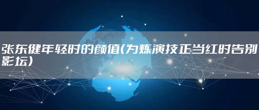张东健年轻时的颜值（为炼演技正当红时告别影坛）