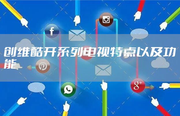 创维酷开系列电视特点以及功能