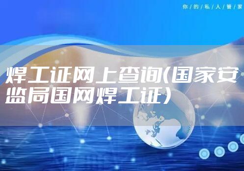 焊工证网上查询（国家安监局国网焊工证）