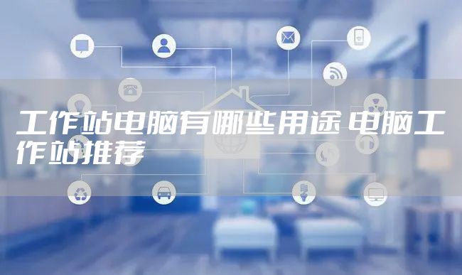 工作站电脑有哪些用途 电脑工作站推荐