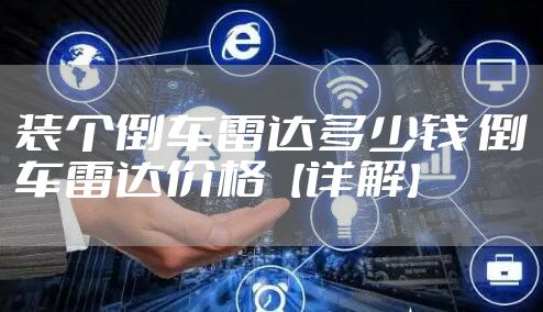 装个倒车雷达多少钱 倒车雷达价格【详解】