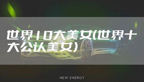 世界10大美女（世界十大公认美女）