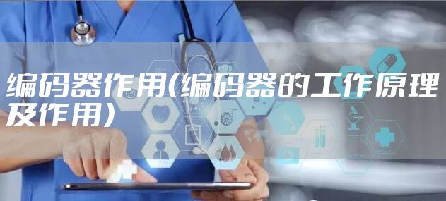 编码器作用（编码器的工作原理及作用）