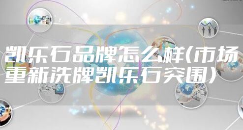 凯乐石品牌怎么样（市场重新洗牌凯乐石突围）