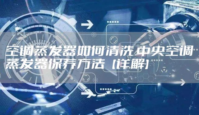 空调蒸发器如何清洗 中央空调蒸发器保养方法【详解】