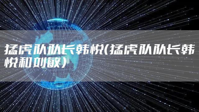 猛虎队队长韩悦（猛虎队队长韩悦和刘敏）