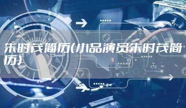 朱时茂简历（小品演员朱时茂简历）