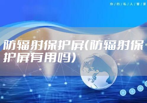 防辐射保护屏（防辐射保护屏有用吗）