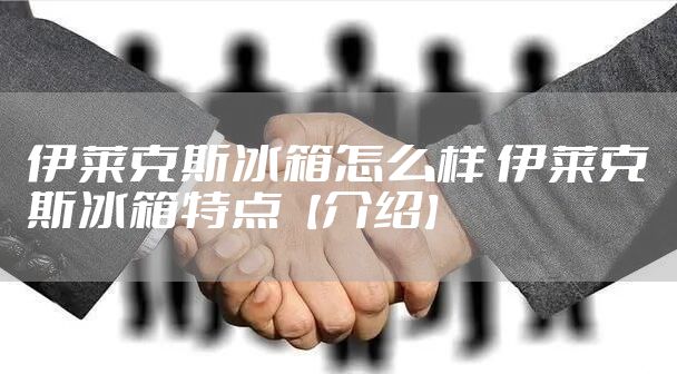 伊莱克斯冰箱怎么样 伊莱克斯冰箱特点【介绍】