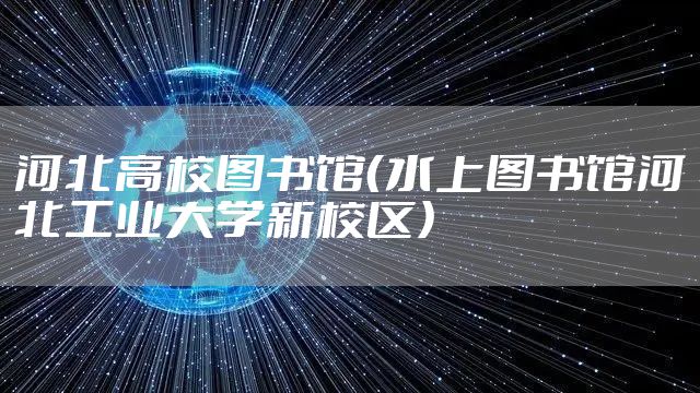 河北高校图书馆（水上图书馆河北工业大学新校区）