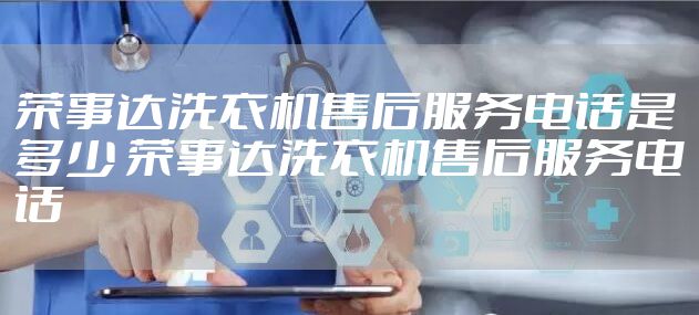 荣事达洗衣机售后服务电话是多少 荣事达洗衣机售后服务电话