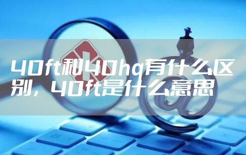 40ft和40hq有什么区别，40ft是什么意思