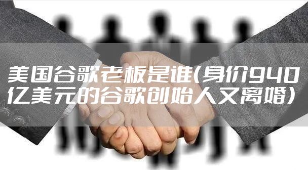 美国谷歌老板是谁（身价940亿美元的谷歌创始人又离婚）