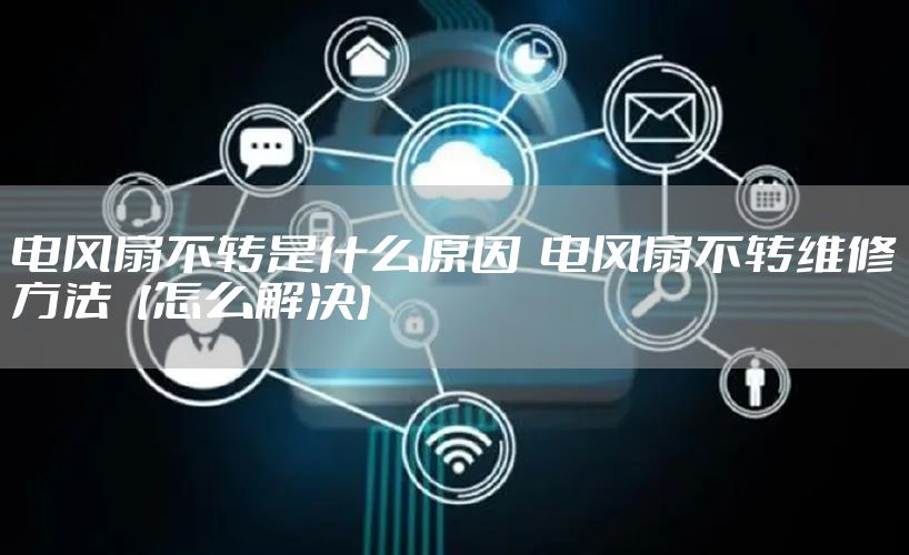 电风扇不转是什么原因  电风扇不转维修方法【怎么解决】