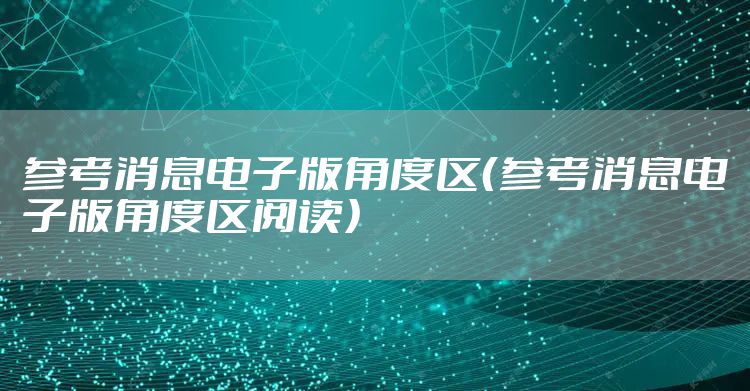参考消息电子版角度区（参考消息电子版角度区阅读）