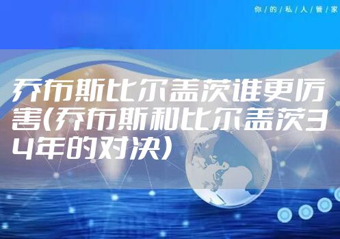 乔布斯比尔盖茨谁更厉害（乔布斯和比尔盖茨34年的对决）