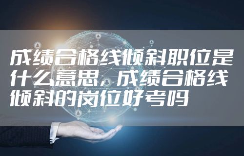 成绩合格线倾斜职位是什么意思，成绩合格线倾斜的岗位好考吗