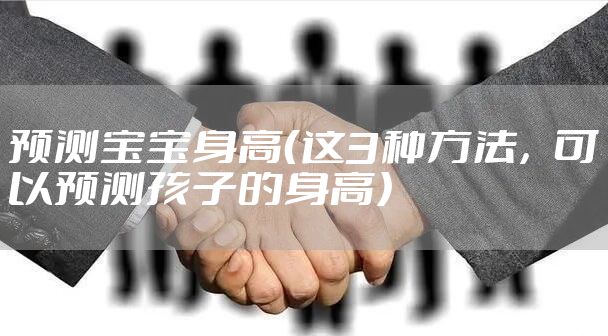 预测宝宝身高（这3种方法，可以预测孩子的身高）