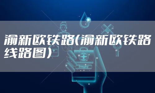 渝新欧铁路（渝新欧铁路线路图）