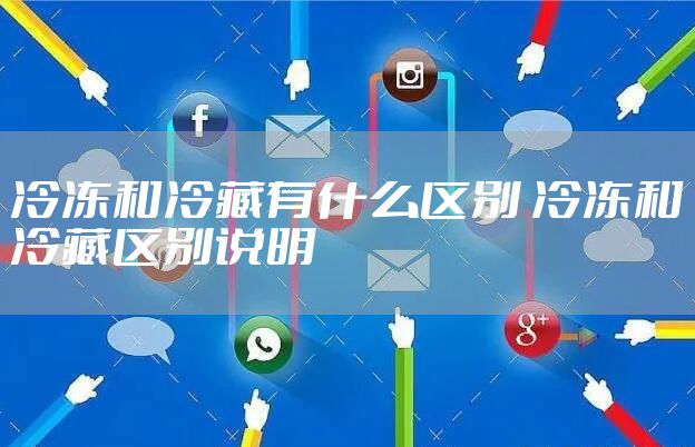 冷冻和冷藏有什么区别 冷冻和冷藏区别说明