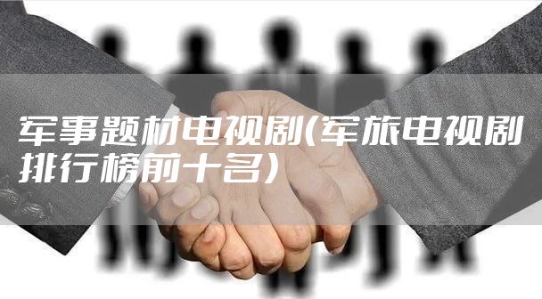 军事题材电视剧（军旅电视剧排行榜前十名）