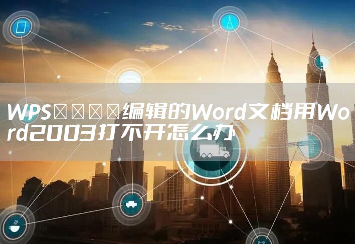 WPS﻿﻿﻿﻿编辑的Word文档用Word2003打不开怎么办