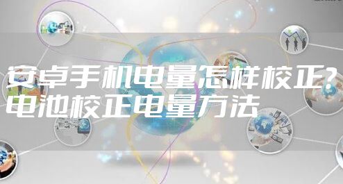 安卓手机电量怎样校正？电池校正电量方法