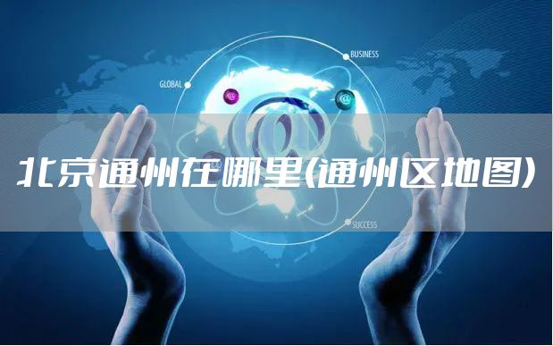 北京通州在哪里(通州区地图)