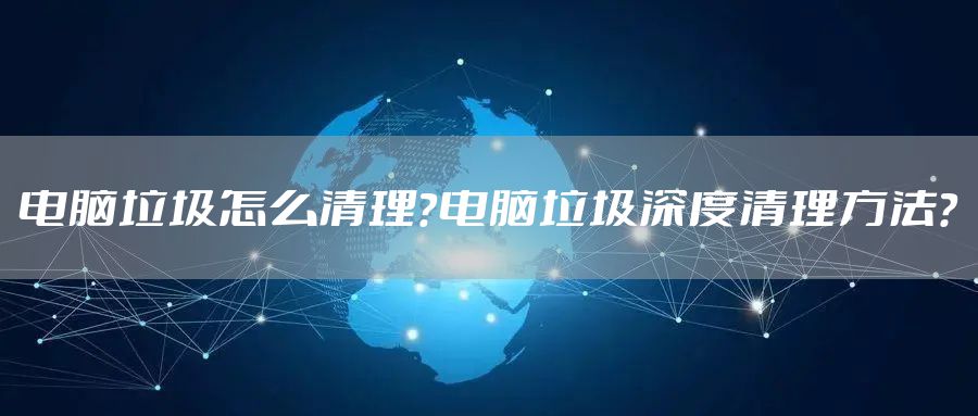 电脑垃圾怎么清理？电脑垃圾深度清理方法？