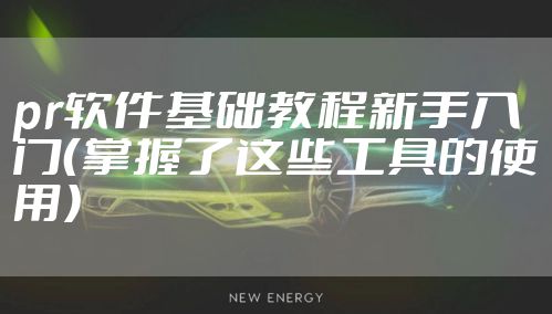 pr软件基础教程新手入门（掌握了这些工具的使用）
