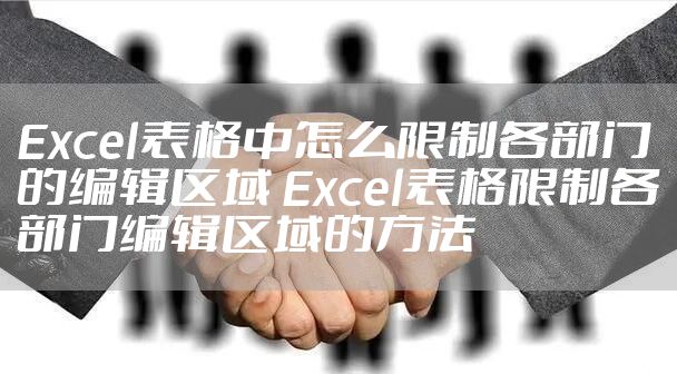 Excel表格中怎么限制各部门的编辑区域 Excel表格限制各部门编辑区域的方法