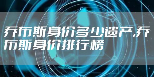 乔布斯身价多少遗产,乔布斯身价排行榜